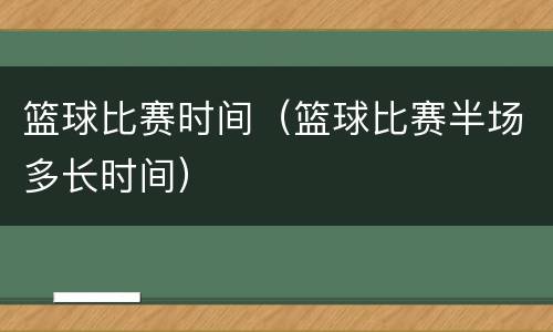篮球比赛时间（篮球比赛半场多长时间）