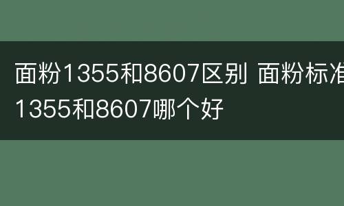 面粉1355和8607区别 面粉标准1355和8607哪个好