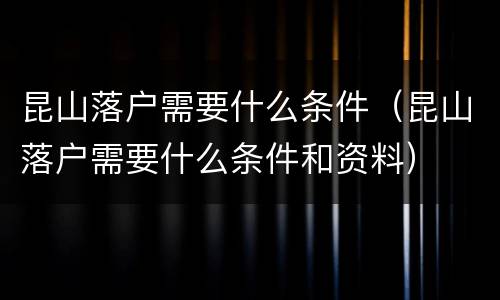 昆山落户需要什么条件（昆山落户需要什么条件和资料）
