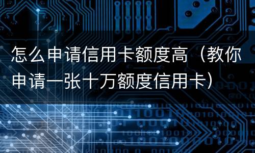 怎么申请信用卡额度高（教你申请一张十万额度信用卡）