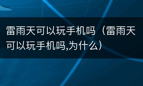 雷雨天可以玩手机吗（雷雨天可以玩手机吗,为什么）