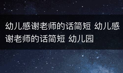 幼儿感谢老师的话简短 幼儿感谢老师的话简短 幼儿园