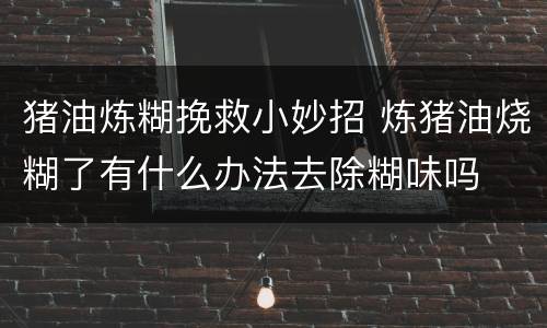 猪油炼糊挽救小妙招 炼猪油烧糊了有什么办法去除糊味吗