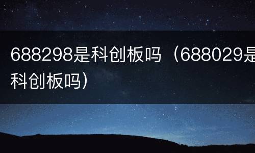688298是科创板吗（688029是科创板吗）