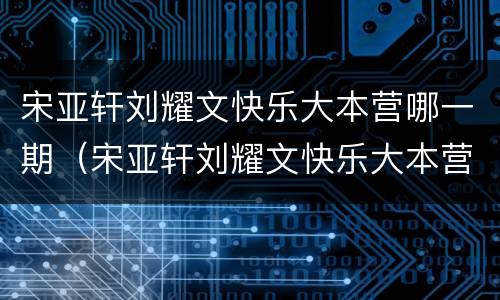 宋亚轩刘耀文快乐大本营哪一期（宋亚轩刘耀文快乐大本营哪几期）