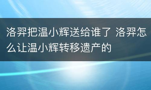 洛羿把温小辉送给谁了 洛羿怎么让温小辉转移遗产的