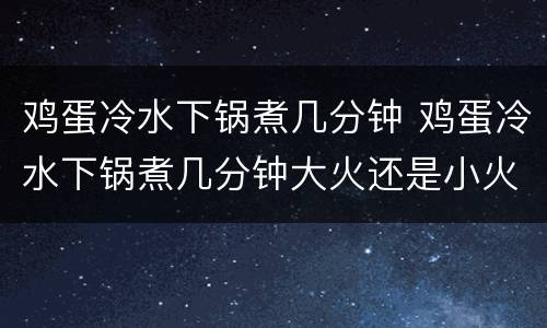鸡蛋冷水下锅煮几分钟 鸡蛋冷水下锅煮几分钟大火还是小火