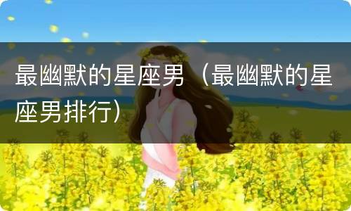 最幽默的星座男（最幽默的星座男排行）