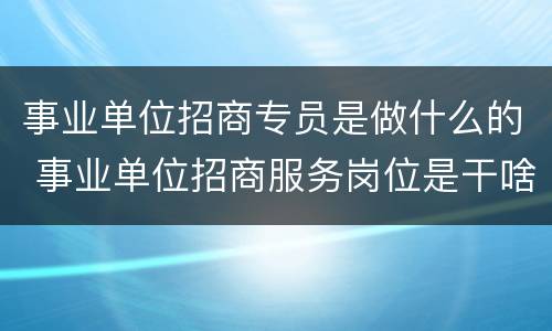 事业单位招商专员是做什么的 事业单位招商服务岗位是干啥的