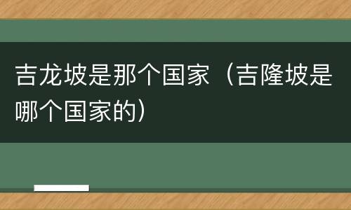 吉龙坡是那个国家（吉隆坡是哪个国家的）