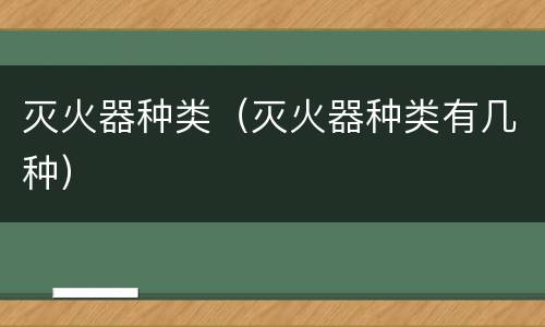 灭火器种类（灭火器种类有几种）