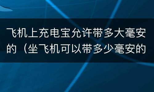 飞机上充电宝允许带多大毫安的（坐飞机可以带多少毫安的充电宝）