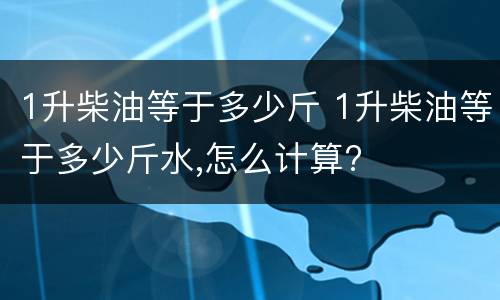 1升柴油等于多少斤 1升柴油等于多少斤水,怎么计算?