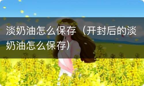 淡奶油怎么保存（开封后的淡奶油怎么保存）
