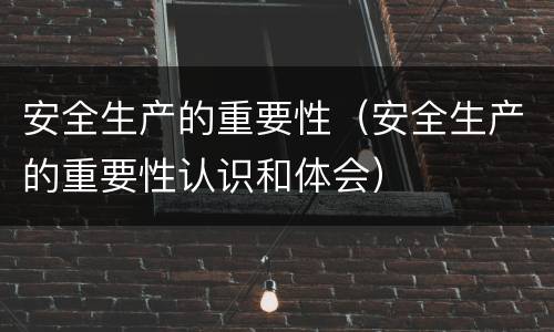 安全生产的重要性（安全生产的重要性认识和体会）