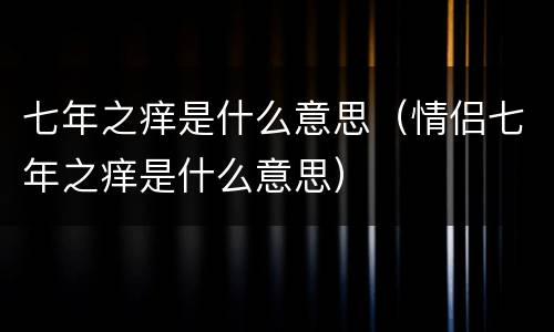七年之痒是什么意思（情侣七年之痒是什么意思）