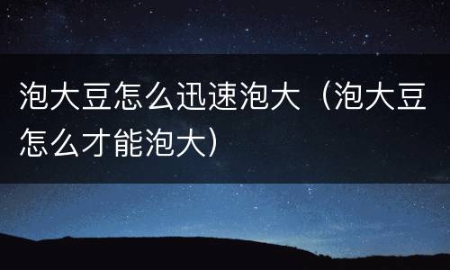 泡大豆怎么迅速泡大（泡大豆怎么才能泡大）