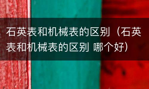 石英表和机械表的区别（石英表和机械表的区别 哪个好）