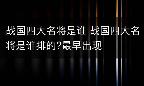 战国四大名将是谁 战国四大名将是谁排的?最早出现