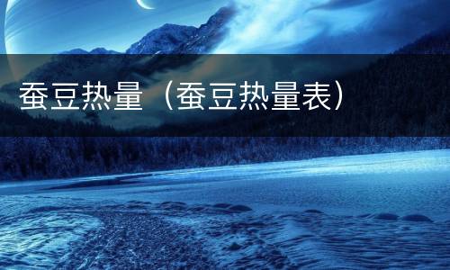 蚕豆热量（蚕豆热量表）