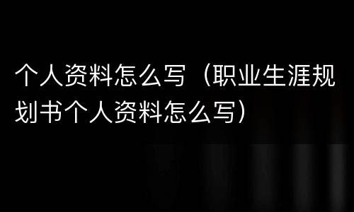 个人资料怎么写（职业生涯规划书个人资料怎么写）