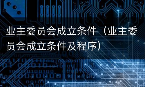 业主委员会成立条件（业主委员会成立条件及程序）