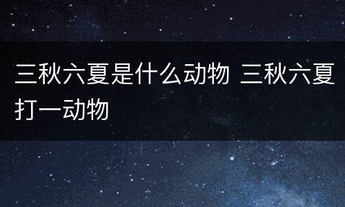 三秋六夏是什么动物 三秋六夏打一动物