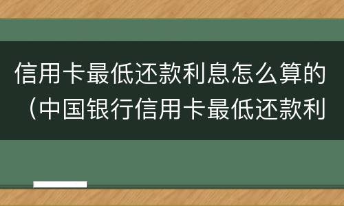 信用卡最低还款利息怎么算的（中国银行信用卡最低还款利息怎么算的）