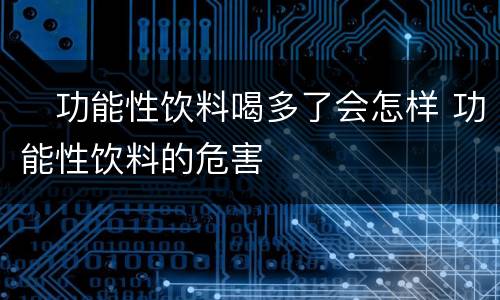 ​功能性饮料喝多了会怎样 功能性饮料的危害