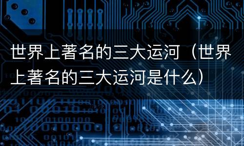 世界上著名的三大运河（世界上著名的三大运河是什么）