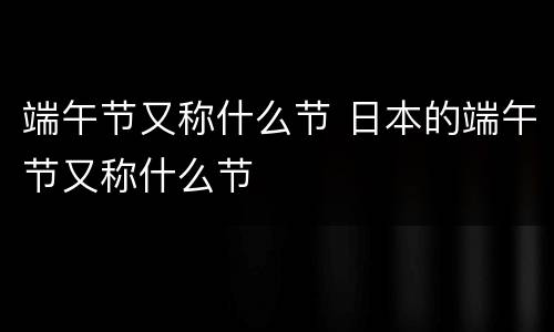 端午节又称什么节 日本的端午节又称什么节