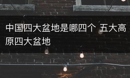 中国四大盆地是哪四个 五大高原四大盆地
