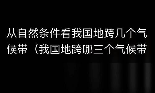 从自然条件看我国地跨几个气候带（我国地跨哪三个气候带）