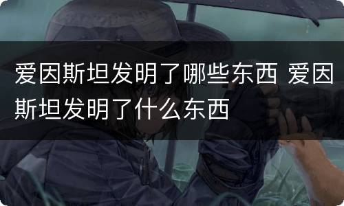 爱因斯坦发明了哪些东西 爱因斯坦发明了什么东西