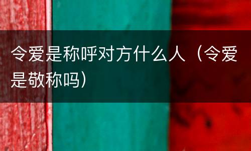 令爱是称呼对方什么人（令爱是敬称吗）