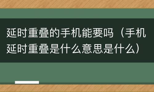 延时重叠的手机能要吗（手机延时重叠是什么意思是什么）