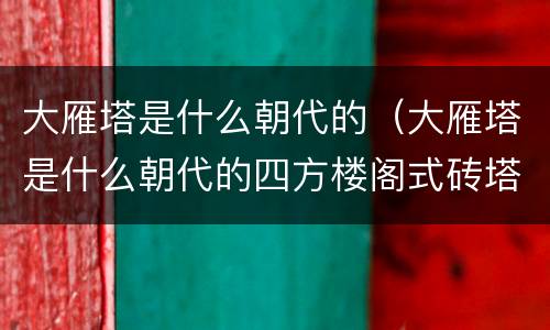 大雁塔是什么朝代的（大雁塔是什么朝代的四方楼阁式砖塔）