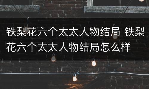 铁梨花六个太太人物结局 铁梨花六个太太人物结局怎么样