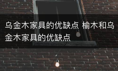 乌金木家具的优缺点 榆木和乌金木家具的优缺点