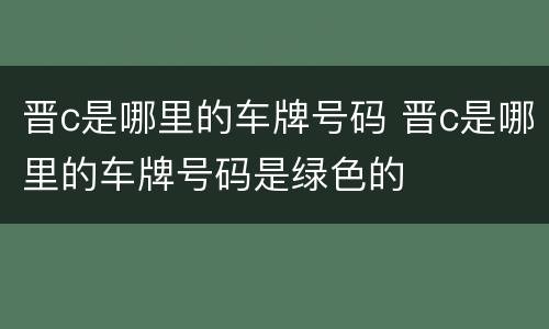 晋c是哪里的车牌号码 晋c是哪里的车牌号码是绿色的