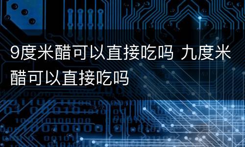 9度米醋可以直接吃吗 九度米醋可以直接吃吗