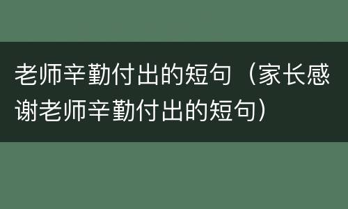 老师辛勤付出的短句（家长感谢老师辛勤付出的短句）