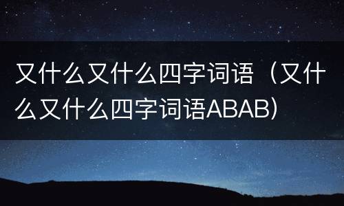 又什么又什么四字词语（又什么又什么四字词语ABAB）