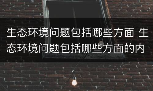 生态环境问题包括哪些方面 生态环境问题包括哪些方面的内容
