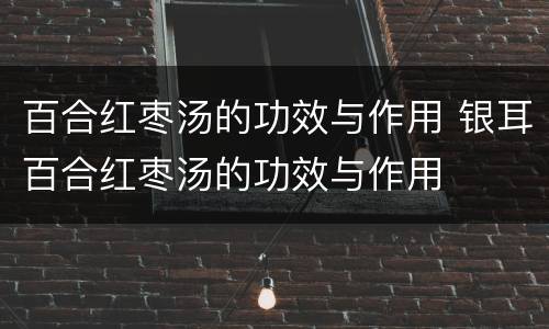 百合红枣汤的功效与作用 银耳百合红枣汤的功效与作用