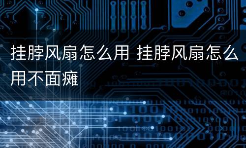 挂脖风扇怎么用 挂脖风扇怎么用不面瘫