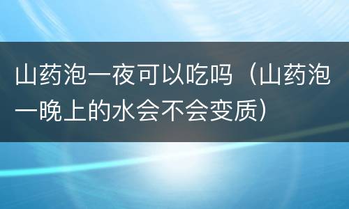 山药泡一夜可以吃吗（山药泡一晚上的水会不会变质）