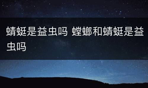 蜻蜓是益虫吗 螳螂和蜻蜓是益虫吗