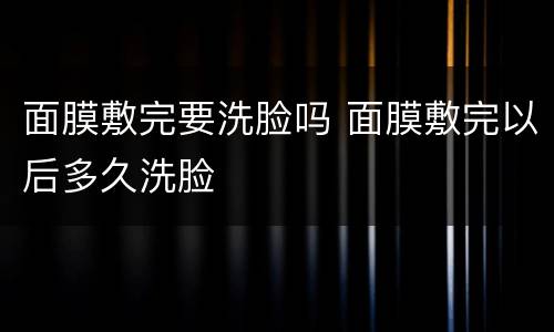 面膜敷完要洗脸吗 面膜敷完以后多久洗脸