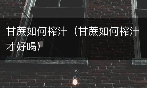 甘蔗如何榨汁（甘蔗如何榨汁才好喝）